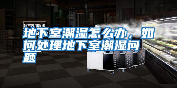 地下室潮濕怎么辦，如何處理地下室潮濕問題