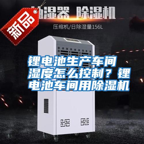 鋰電池生產(chǎn)車間濕度怎么控制?鋰電池車間用除濕機