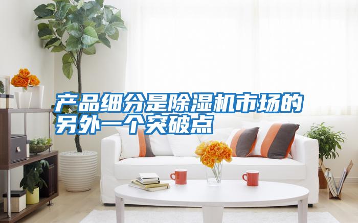 產(chǎn)品細分是除濕機市場的另外一個突破點