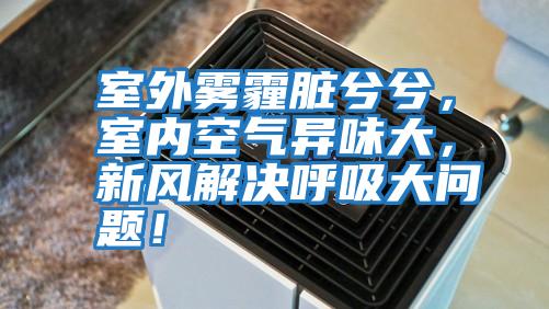 室外霧霾臟兮兮，室內空氣異味大，新風解決呼吸大問題！
