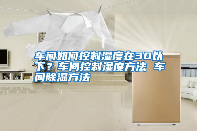 車間如何控制濕度在30以下？車間控制濕度方法 車間除濕方法