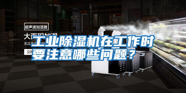 工業除濕機在工作時要注意哪些問題？