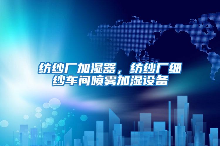 紡紗廠加濕器,紡紗廠細(xì)紗車間噴霧加濕設(shè)備