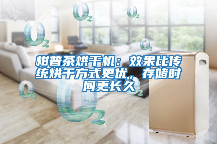 柑普茶烘干機(jī)：效果比傳統(tǒng)烘干方式更優(yōu)，存儲(chǔ)時(shí)間更長(zhǎng)久