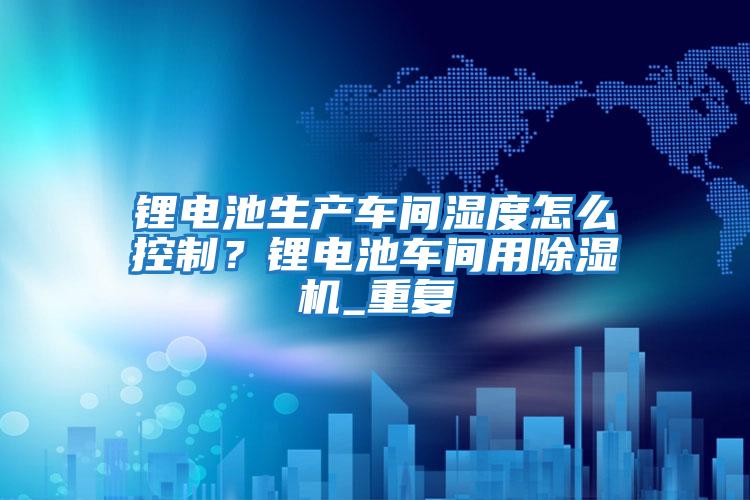 鋰電池生產(chǎn)車(chē)間濕度怎么控制？鋰電池車(chē)間用除濕機(jī)_重復(fù)