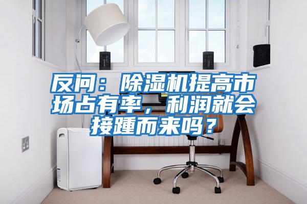 反問：除濕機提高市場占有率，利潤就會接踵而來嗎？