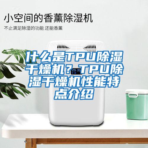 什么是TPU除濕干燥機(jī)？TPU除濕干燥機(jī)性能特點(diǎn)介紹