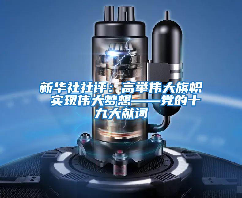 新華社社評：高舉偉大旗幟 實現偉大夢想——黨的十九大獻詞