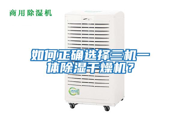 如何正確選擇三機(jī)一體除濕干燥機(jī)?
