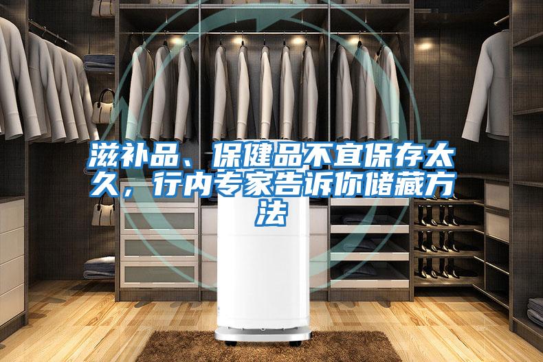 滋補(bǔ)品、保健品不宜保存太久，行內(nèi)專家告訴你儲(chǔ)藏方法