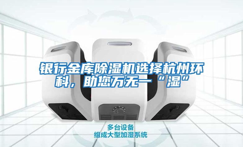 銀行金庫除濕機選擇杭州環科，助您萬無一“濕”