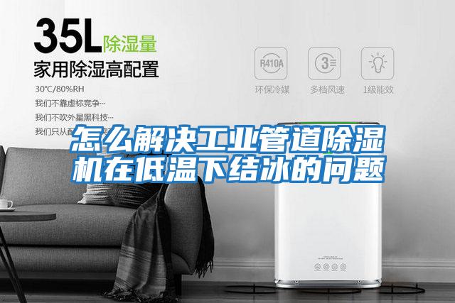怎么解決工業(yè)管道除濕機(jī)在低溫下結(jié)冰的問(wèn)題