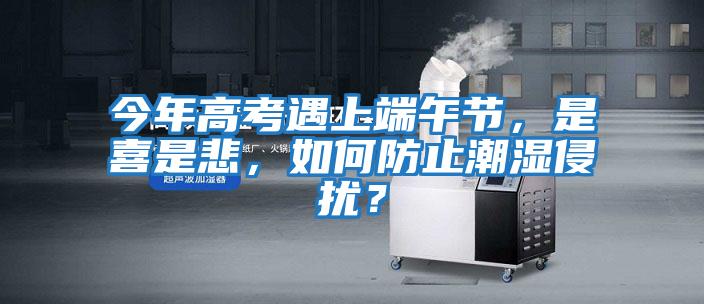 今年高考遇上端午節，是喜是悲，如何防止潮濕侵擾？