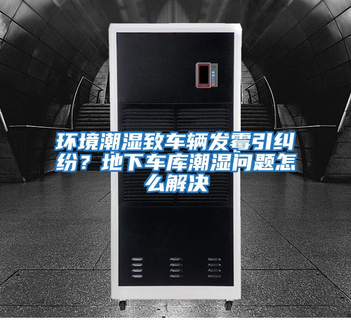 環境潮濕致車輛發霉引糾紛？地下車庫潮濕問題怎么解決