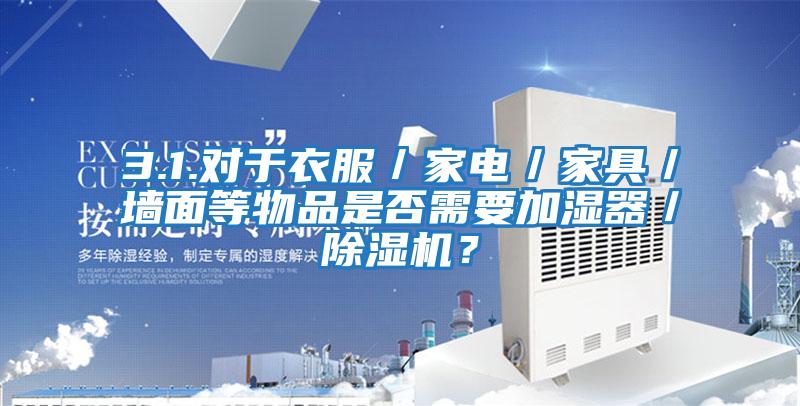 3.1.對于衣服／家電／家具／墻面等物品是否需要加濕器／除濕機？