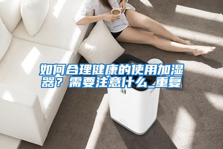 如何合理健康的使用加濕器？需要注意什么_重復