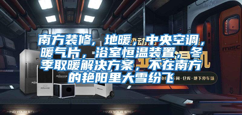 南方裝修, 地暖，中央空調，暖氣片，浴室恒溫裝置，冬季取暖解決方案，不在南方的艷陽里大雪紛飛