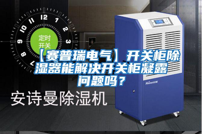 【賽普瑞電氣】開關柜除濕器能解決開關柜凝露問題嗎？