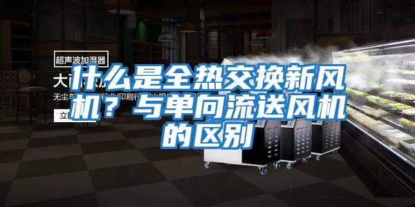 什么是全熱交換新風機？與單向流送風機的區別
