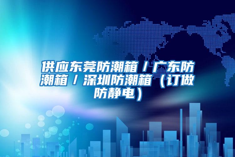 供應東莞防潮箱／廣東防潮箱／深圳防潮箱（訂做防靜電）