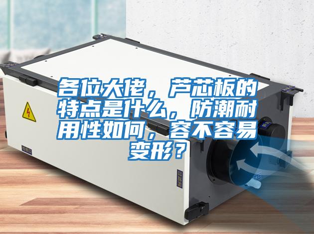 各位大佬,蘆芯板的特點(diǎn)是什么,防潮耐用性如何,容不容易變形?