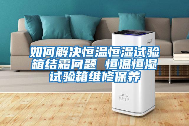 如何解決恒溫恒濕試驗箱結霜問題 恒溫恒濕試驗箱維修保養