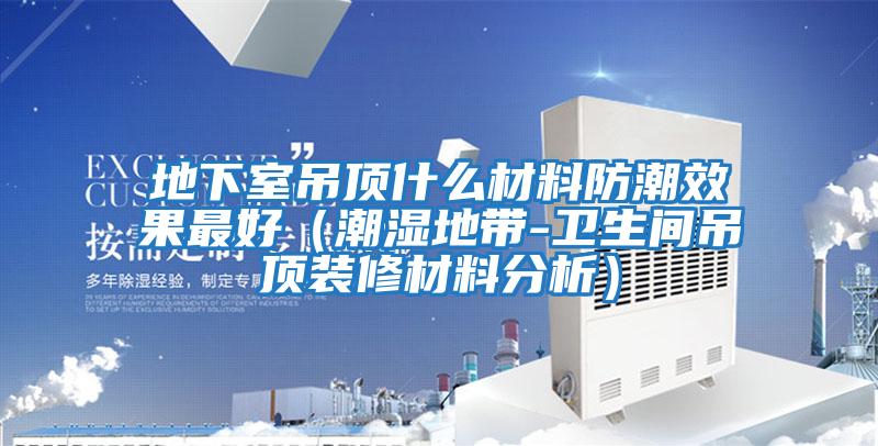 地下室吊頂什么材料防潮效果最好(潮濕地帶-衛(wèi)生間吊頂裝修材料分析)