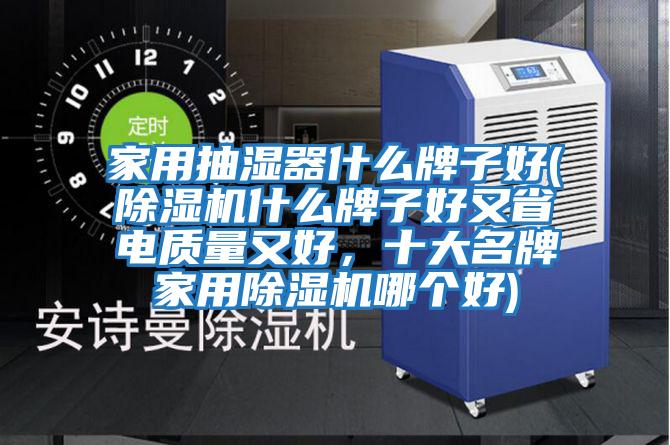 家用抽濕器什么牌子好(除濕機什么牌子好又省電質量又好，十大名牌家用除濕機哪個好)