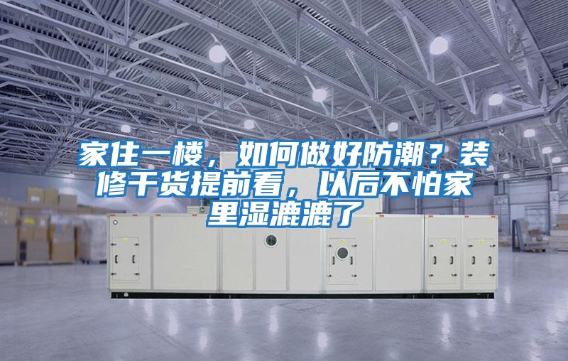 家住一樓，如何做好防潮？裝修干貨提前看，以后不怕家里濕漉漉了