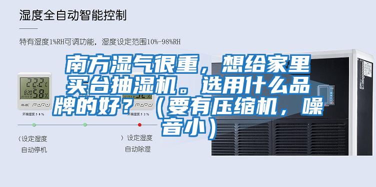 南方濕氣很重,想給家里買臺抽濕機。選用什么品牌的好?(要有壓縮機,噪音小)