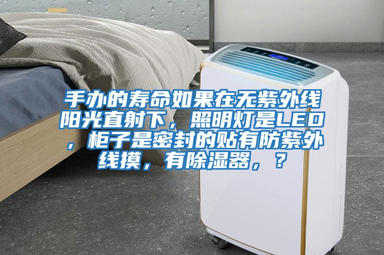 手辦的壽命如果在無紫外線陽光直射下，照明燈是LED，柜子是密封的貼有防紫外線摸，有除濕器，？