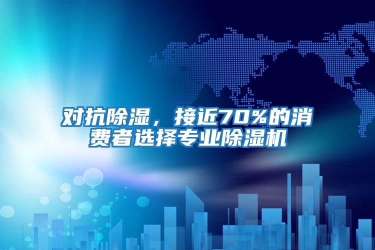 對抗除濕，接近70%的消費者選擇專業除濕機
