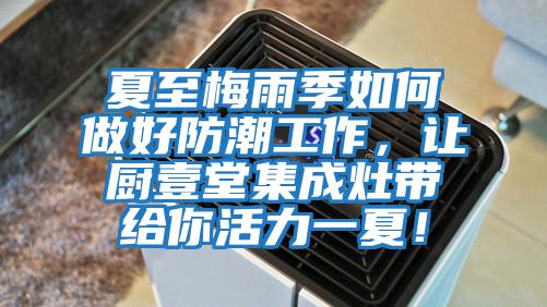 夏至梅雨季如何做好防潮工作，讓廚壹堂集成灶帶給你活力一夏！