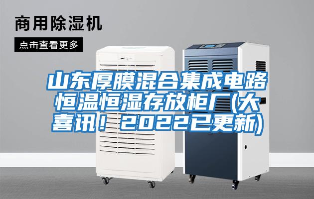 山東厚膜混合集成電路恒溫恒濕存放柜廠(大喜訊!2022已更新)