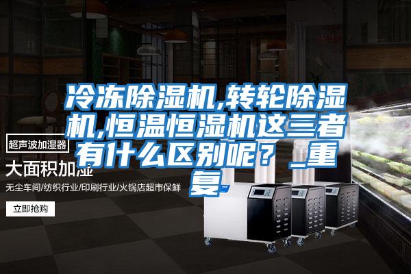 冷凍除濕機,轉輪除濕機,恒溫恒濕機這三者有什么區別呢？_重復