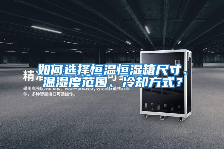 如何選擇恒溫恒濕箱尺寸、溫濕度范圍、冷卻方式？
