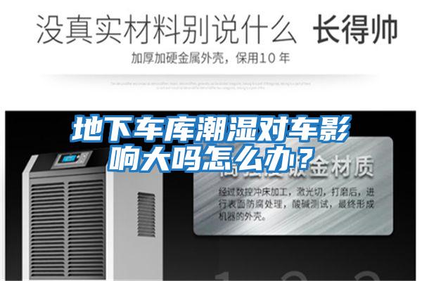 地下車庫(kù)潮濕對(duì)車影響大嗎怎么辦?