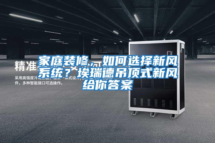 家庭裝修,如何選擇新風(fēng)系統(tǒng)?埃瑞德吊頂式新風(fēng)給你答案