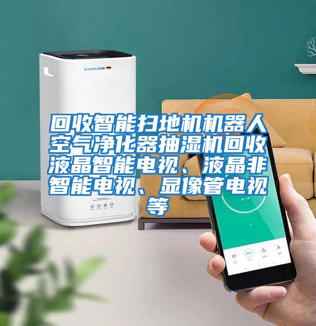 回收智能掃地機機器人空氣凈化器抽濕機回收液晶智能電視、液晶非智能電視、顯像管電視等