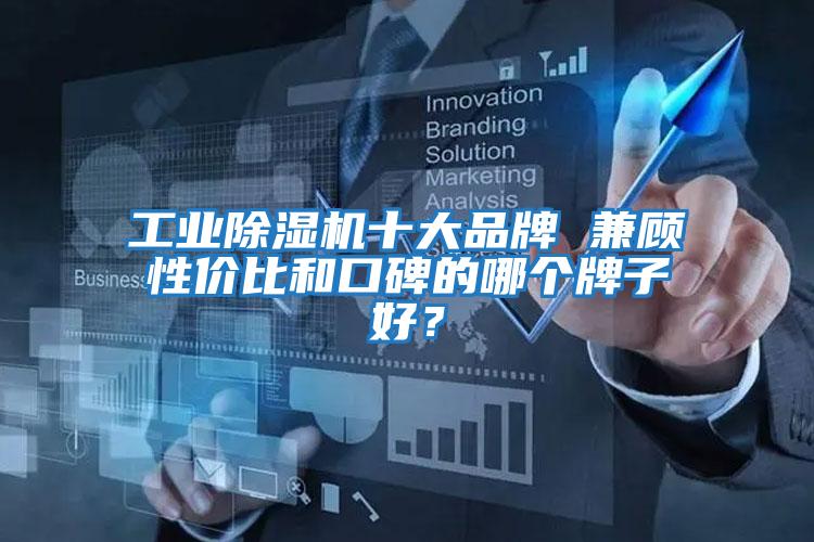 工業除濕機十大品牌 兼顧性價比和口碑的哪個牌子好？