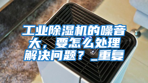 工業(yè)除濕機(jī)的噪音大，要怎么處理解決問(wèn)題？_重復(fù)
