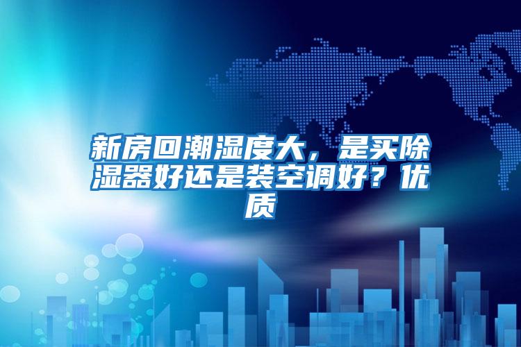 新房回潮濕度大，是買除濕器好還是裝空調(diào)好？?jī)?yōu)質(zhì)