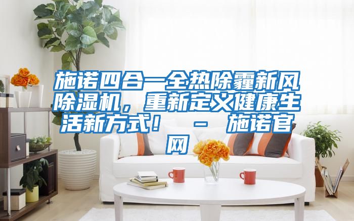 施諾四合一全熱除霾新風除濕機，重新定義健康生活新方式！ – 施諾官網