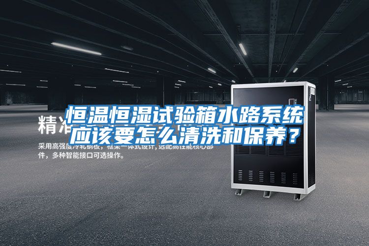 恒溫恒濕試驗箱水路系統(tǒng)應(yīng)該要怎么清洗和保養(yǎng)？