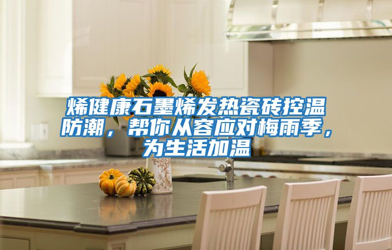 烯健康石墨烯發(fā)熱瓷磚控溫防潮,幫你從容應(yīng)對(duì)梅雨季,為生活加溫
