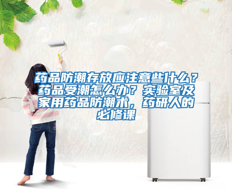 藥品防潮存放應注意些什么？藥品受潮怎么辦？實驗室及家用藥品防潮術，藥研人的必修課