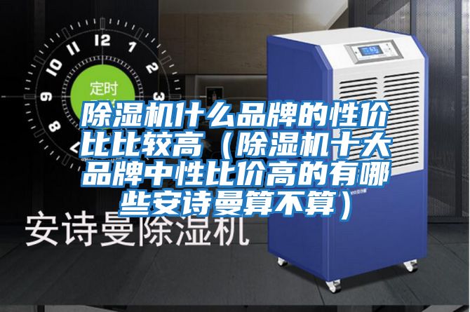 除濕機(jī)什么品牌的性價(jià)比比較高(除濕機(jī)十大品牌中性比價(jià)高的有哪些安詩(shī)曼算不算)