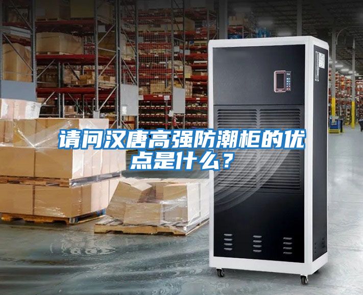 請問漢唐高強防潮柜的優點是什么？