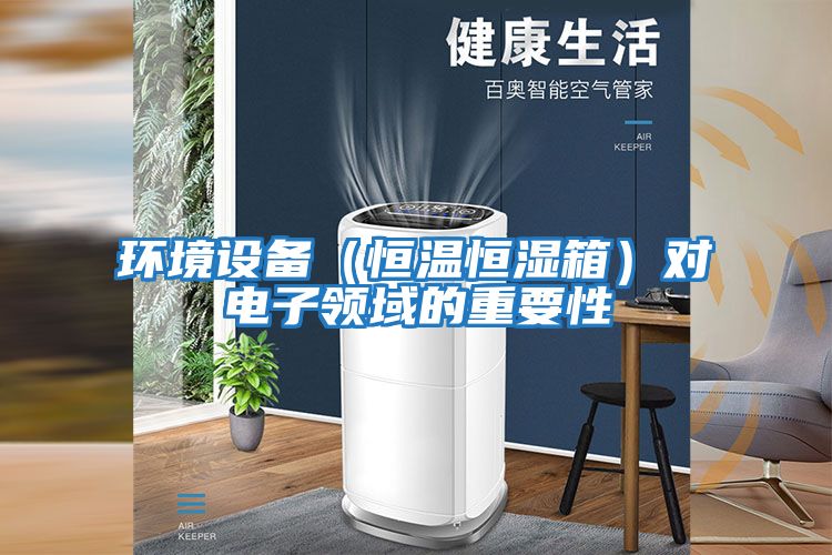 環境設備（恒溫恒濕箱）對電子領域的重要性